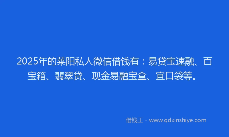 2025年的莱阳私人微信借钱有：易贷宝速融、百宝箱、翡翠贷、现金易融宝盒、宜口袋等。