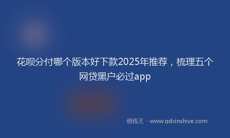 花呗分付哪个版本好下款2025年推荐，梳理五个网贷黑户必过app