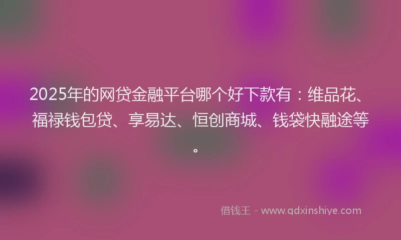 2025年的网贷金融平台哪个好下款有：维品花、福禄钱包贷、享易达、恒创商城、钱袋快融途等。