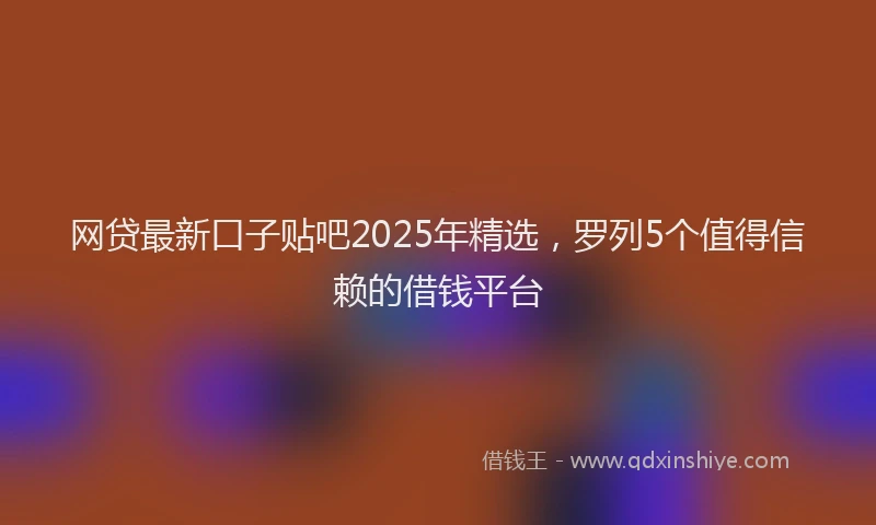 网贷最新口子贴吧2025年精选，罗列5个值得信赖的借钱平台