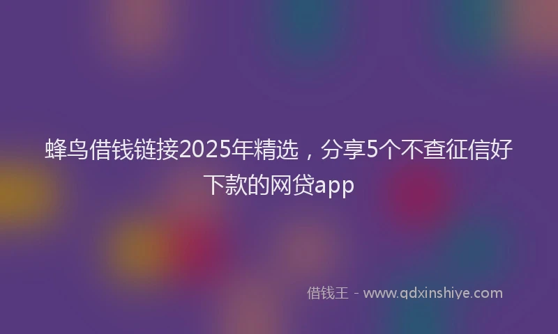 蜂鸟借钱链接2025年精选，分享5个不查征信好下款的网贷app