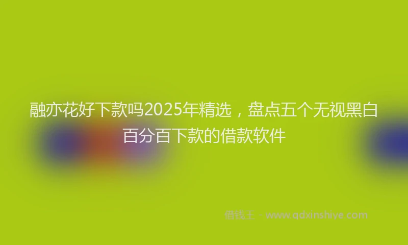 融亦花好下款吗2025年精选，盘点五个无视黑白百分百下款的借款软件