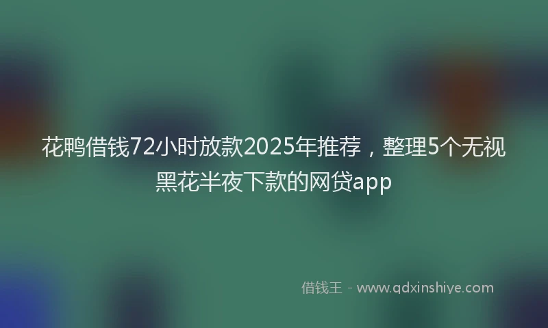 花鸭借钱72小时放款2025年推荐，整理5个无视黑花半夜下款的网贷app