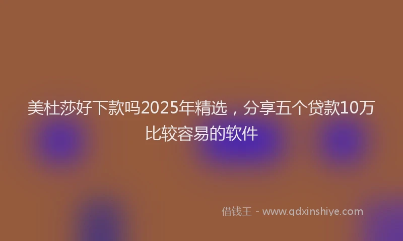 美杜莎好下款吗2025年精选，分享五个贷款10万比较容易的软件