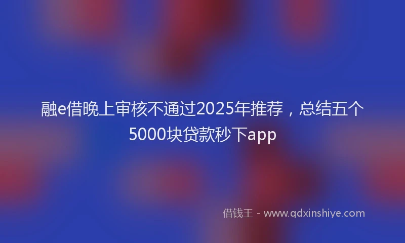 融e借晚上审核不通过2025年推荐，总结五个5000块贷款秒下app