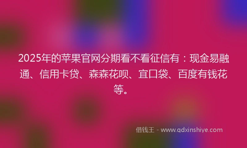 2025年的苹果官网分期看不看征信有：现金易融通、信用卡贷、森森花呗、宜口袋、百度有钱花等。