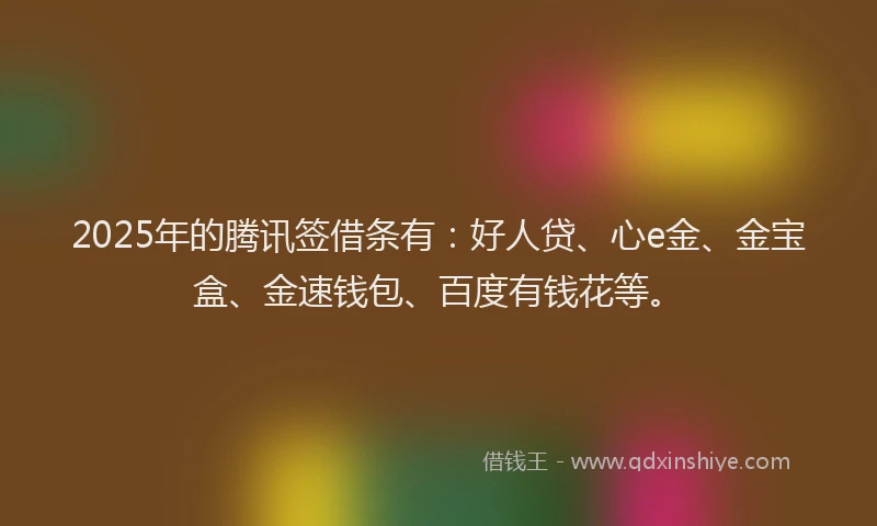 2025年的腾讯签借条有：好人贷、心e金、金宝盒、金速钱包、百度有钱花等。