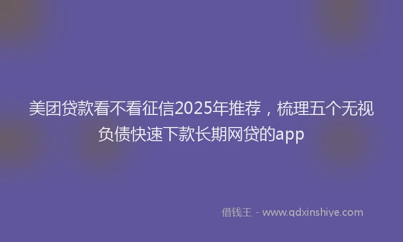 美团贷款看不看征信2025年推荐，梳理五个无视负债快速下款长期网贷的app
