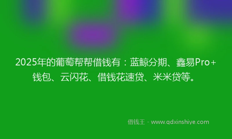 2025年的葡萄帮帮借钱有：蓝鲸分期、鑫易Pro+钱包、云闪花、借钱花速贷、米米贷等。