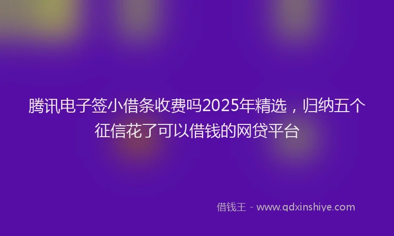 腾讯电子签小借条收费吗2025年精选，归纳五个征信花了可以借钱的网贷平台