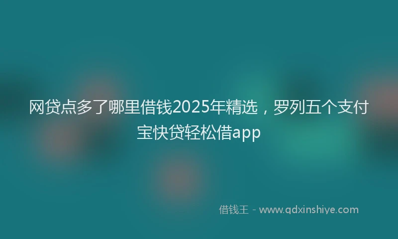网贷点多了哪里借钱2025年精选，罗列五个支付宝快贷轻松借app