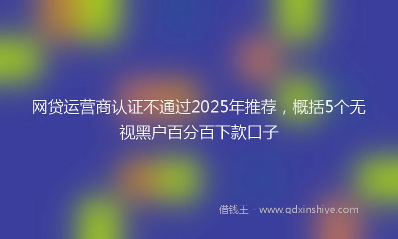 网贷运营商认证不通过2025年推荐，概括5个无视黑户百分百下款口子