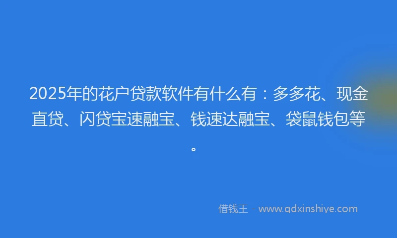 2025年的花户贷款软件有什么有：多多花、现金直贷、闪贷宝速融宝、钱速达融宝、袋鼠钱包等。