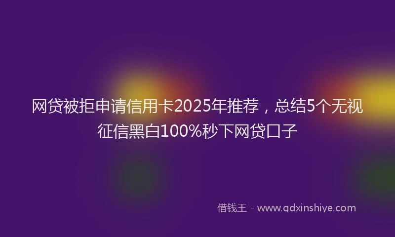 网贷被拒申请信用卡2025年推荐，总结5个无视征信黑白100%秒下网贷口子