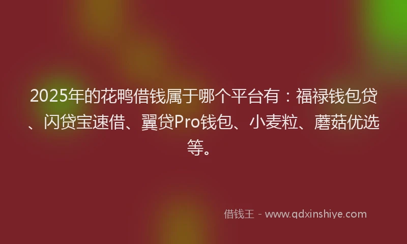 2025年的花鸭借钱属于哪个平台有：福禄钱包贷、闪贷宝速借、翼贷Pro钱包、小麦粒、蘑菇优选等。