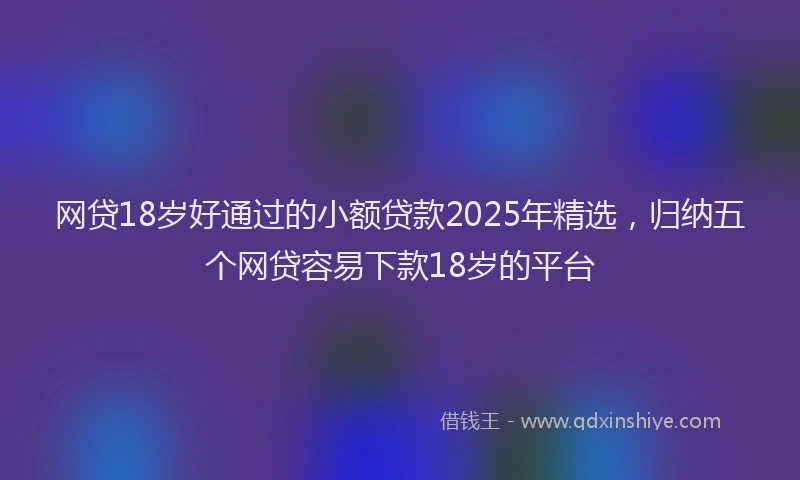 网贷18岁好通过的小额贷款2025年精选，归纳五个网贷容易下款18岁的平台