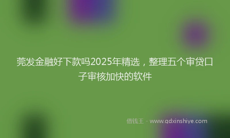 莞发金融好下款吗2025年精选，整理五个审贷口子审核加快的软件