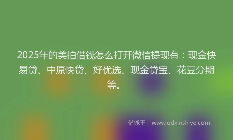 2025年的美拍借钱怎么打开微信提现有：现金快易贷、中原快贷、好优选、现金贷宝、花豆分期等。