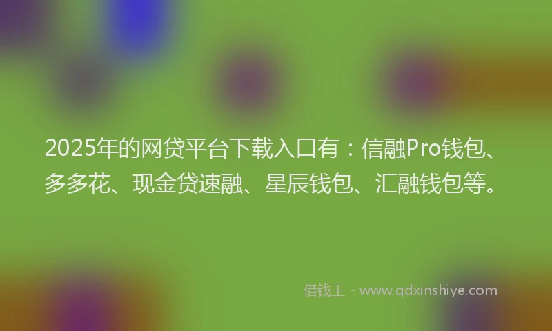 2025年的网贷平台下载入口有：信融Pro钱包、多多花、现金贷速融、星辰钱包、汇融钱包等。