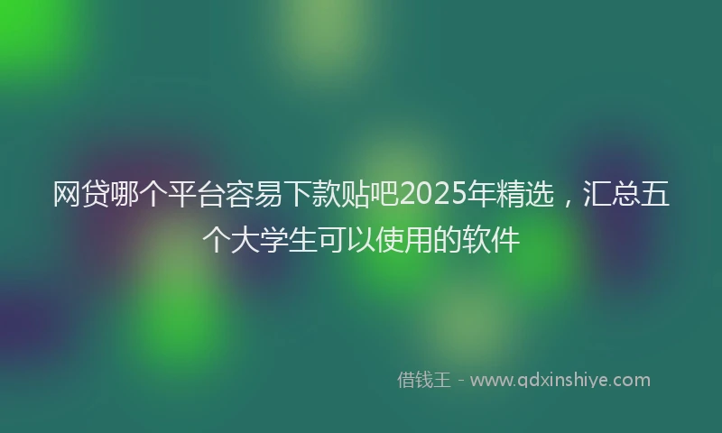 网贷哪个平台容易下款贴吧2025年精选，汇总五个大学生可以使用的软件