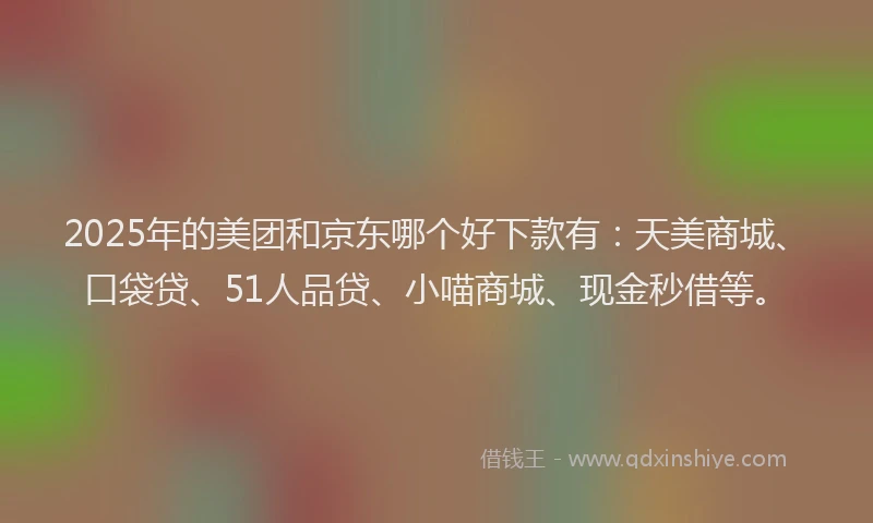 2025年的美团和京东哪个好下款有：天美商城、口袋贷、51人品贷、小喵商城、现金秒借等。