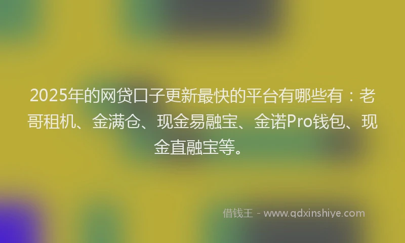 2025年的网贷口子更新最快的平台有哪些有：老哥租机、金满仓、现金易融宝、金诺Pro钱包、现金直融宝等。