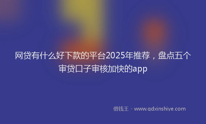 网贷有什么好下款的平台2025年推荐，盘点五个审贷口子审核加快的app