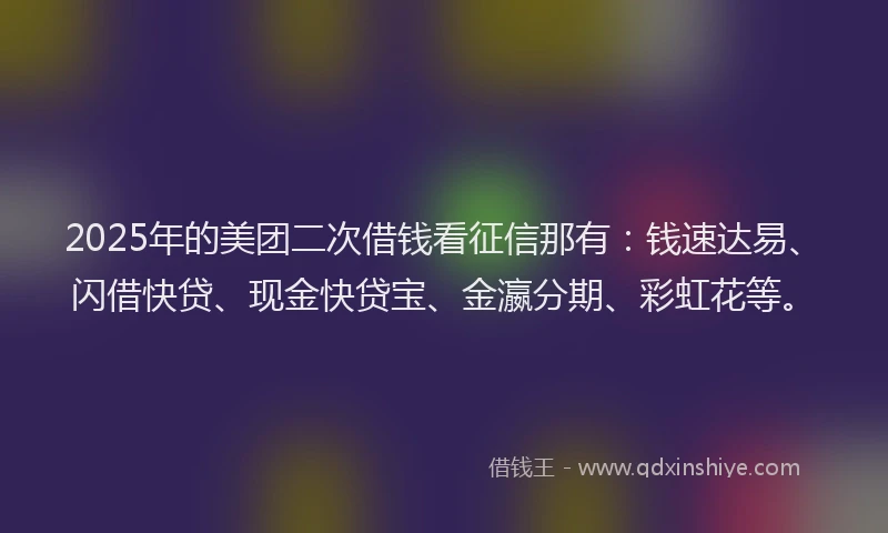 2025年的美团二次借钱看征信那有：钱速达易、闪借快贷、现金快贷宝、金瀛分期、彩虹花等。