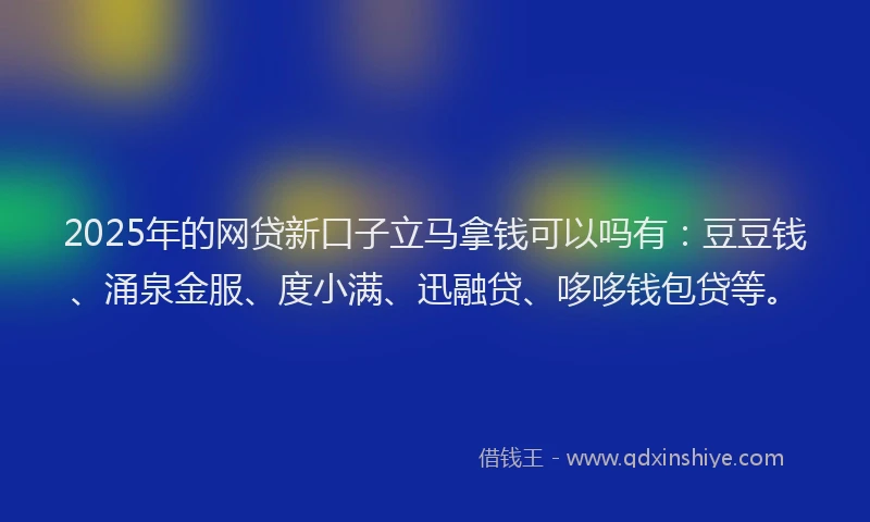 2025年的网贷新口子立马拿钱可以吗有：豆豆钱、涌泉金服、度小满、迅融贷、哆哆钱包贷等。