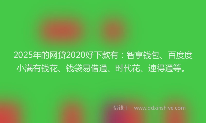 2025年的网贷2020好下款有：智享钱包、百度度小满有钱花、钱袋易借通、时代花、速得通等。