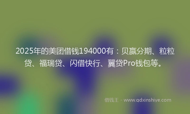2025年的美团借钱194000有：贝赢分期、粒粒贷、福瑞贷、闪借快行、翼贷Pro钱包等。