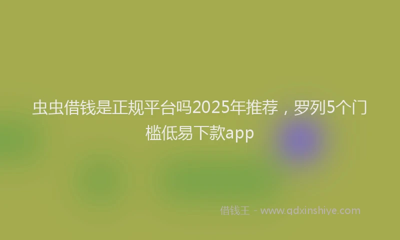 虫虫借钱是正规平台吗2025年推荐，罗列5个门槛低易下款app
