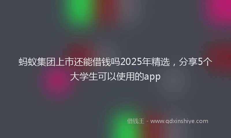 蚂蚁集团上市还能借钱吗2025年精选，分享5个大学生可以使用的app