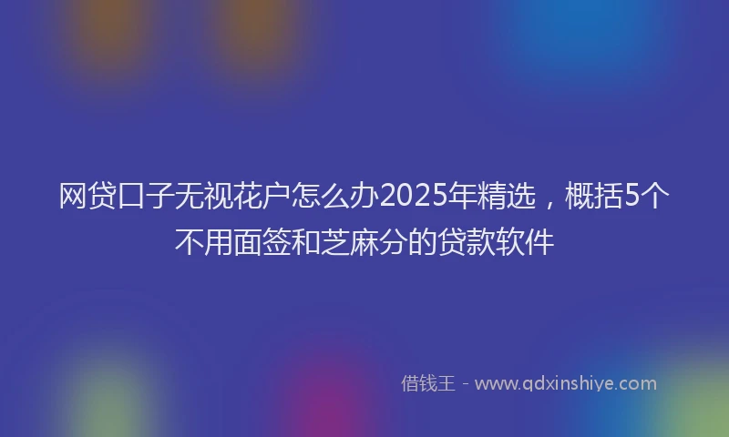 网贷口子无视花户怎么办2025年精选，概括5个不用面签和芝麻分的贷款软件