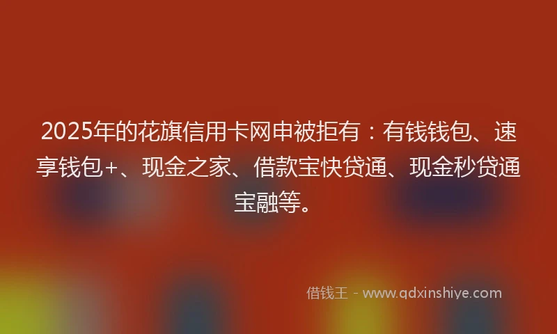 2025年的花旗信用卡网申被拒有：有钱钱包、速享钱包+、现金之家、借款宝快贷通、现金秒贷通宝融等。