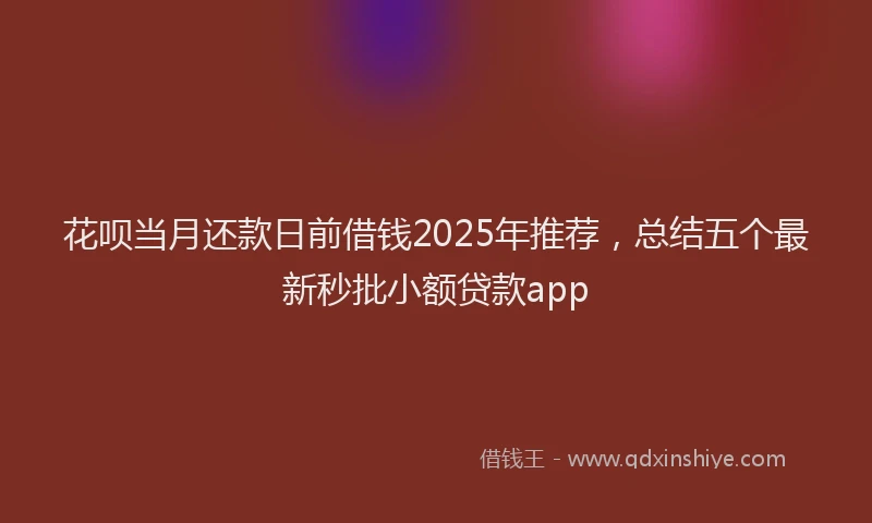 花呗当月还款日前借钱2025年推荐，总结五个最新秒批小额贷款app