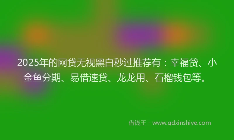 2025年的网贷无视黑白秒过推荐有：幸福贷、小金鱼分期、易借速贷、龙龙用、石榴钱包等。