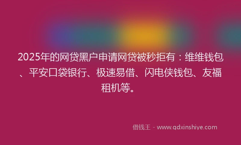 2025年的网贷黑户申请网贷被秒拒有：维维钱包、平安口袋银行、极速易借、闪电侠钱包、友福租机等。