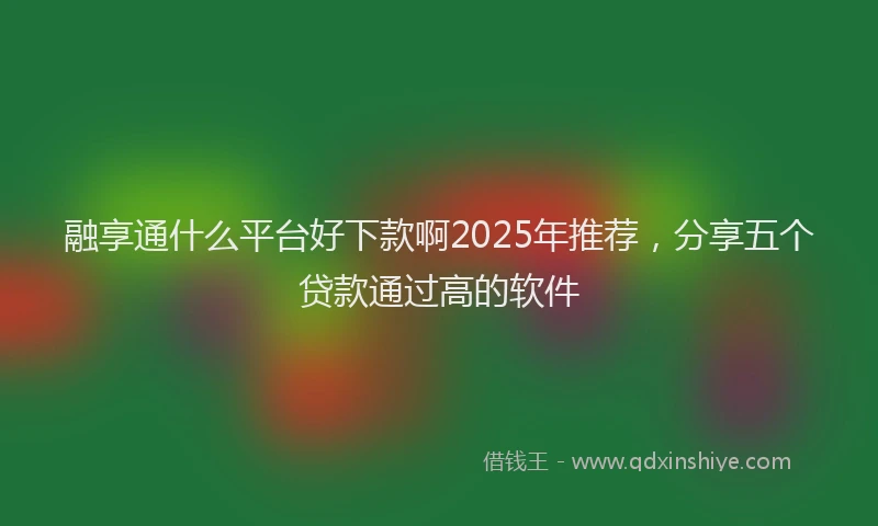 融享通什么平台好下款啊2025年推荐，分享五个贷款通过高的软件