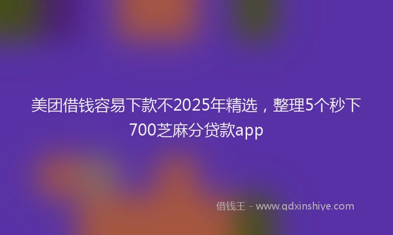 美团借钱容易下款不2025年精选，整理5个秒下700芝麻分贷款app