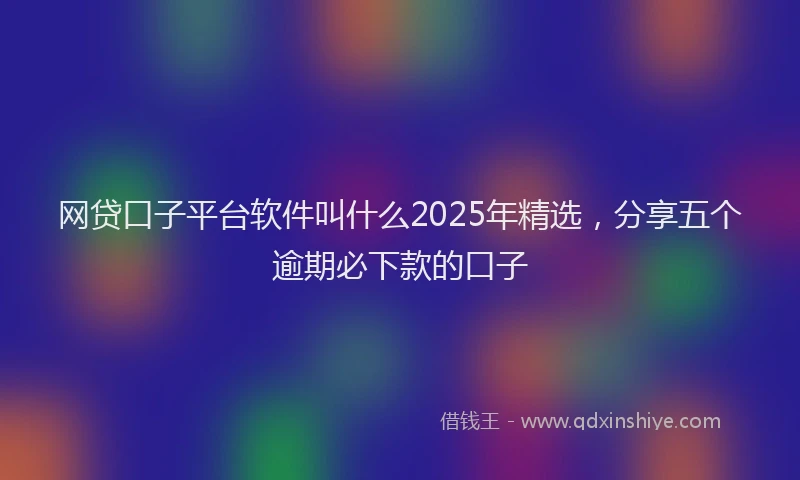 网贷口子平台软件叫什么2025年精选，分享五个逾期必下款的口子