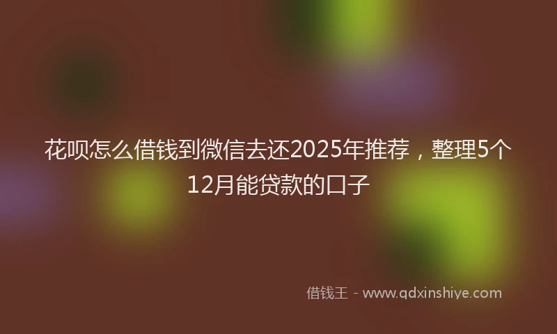 花呗怎么借钱到微信去还2025年推荐，整理5个12月能贷款的口子