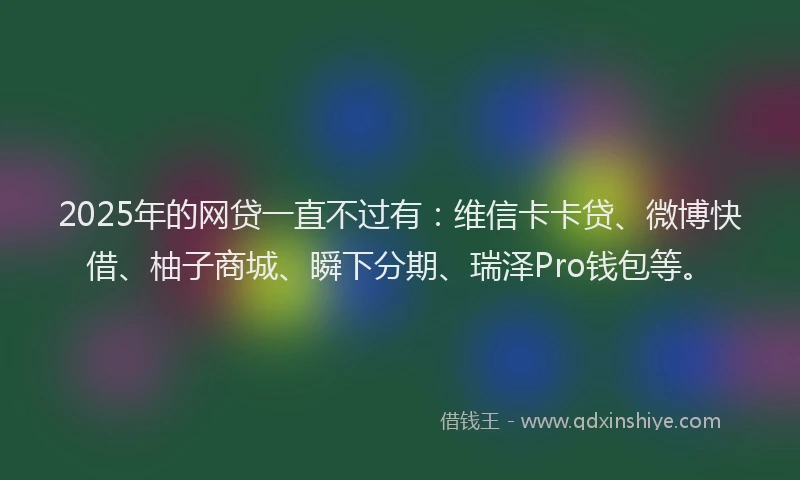 2025年的网贷一直不过有：维信卡卡贷、微博快借、柚子商城、瞬下分期、瑞泽Pro钱包等。