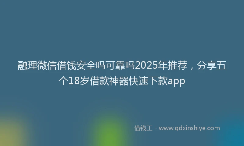 融理微信借钱安全吗可靠吗2025年推荐，分享五个18岁借款神器快速下款app