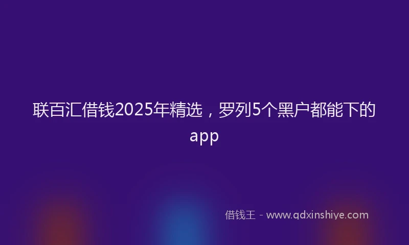 联百汇借钱2025年精选，罗列5个黑户都能下的app