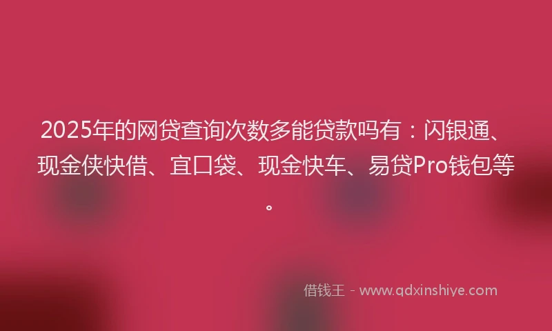 2025年的网贷查询次数多能贷款吗有：闪银通、现金侠快借、宜口袋、现金快车、易贷Pro钱包等。