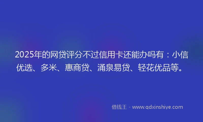 2025年的网贷评分不过信用卡还能办吗有：小信优选、多米、惠商贷、涌泉易贷、轻花优品等。