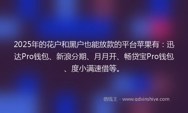 2025年的花户和黑户也能放款的平台苹果有：迅达Pro钱包、新浪分期、月月开、畅贷宝Pro钱包、度小满速借等。