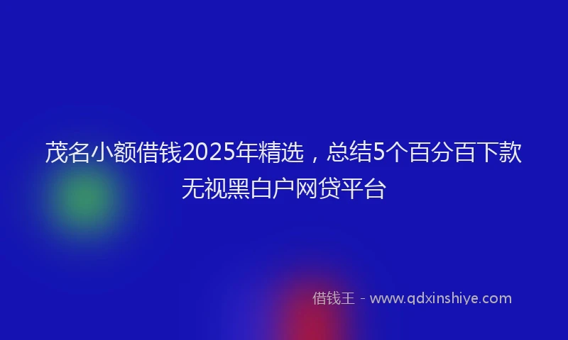 茂名小额借钱2025年精选，总结5个百分百下款无视黑白户网贷平台