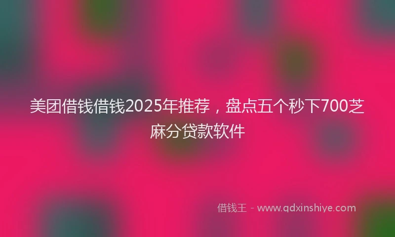 美团借钱借钱2025年推荐，盘点五个秒下700芝麻分贷款软件